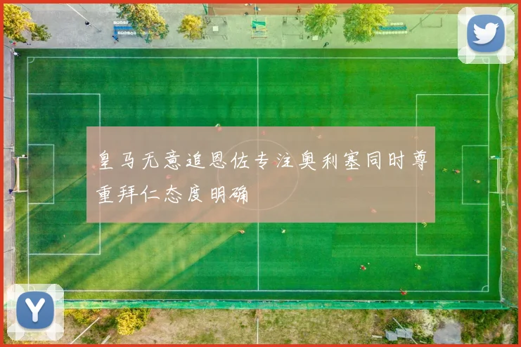 皇马无意追恩佐专注奥利塞同时尊重拜仁态度明确