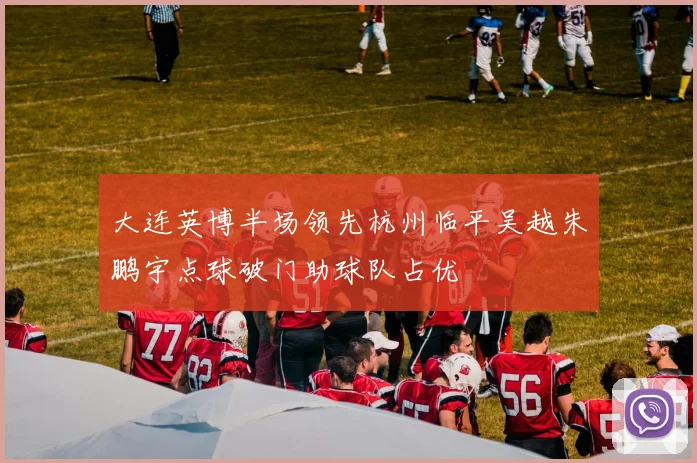 大连英博半场领先杭州临平吴越朱鹏宇点球破门助球队占优