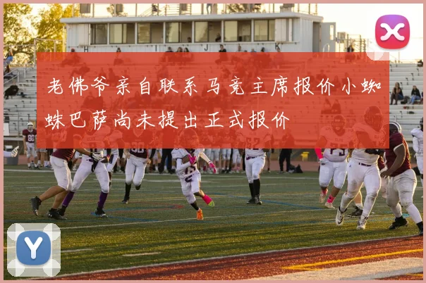 老佛爷亲自联系马竞主席报价小蜘蛛巴萨尚未提出正式报价