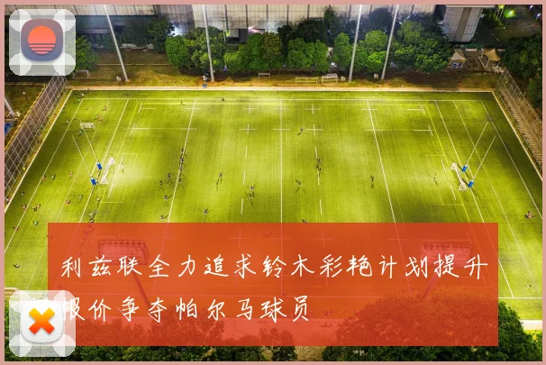 利兹联全力追求铃木彩艳计划提升报价争夺帕尔马球员