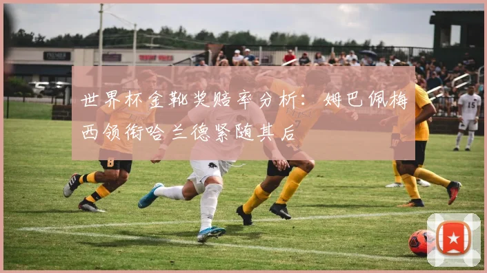 世界杯金靴奖赔率分析：姆巴佩梅西领衔哈兰德紧随其后