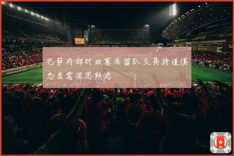 巴萨内部对坎塞洛留队交易持谨慎态度需深思熟虑