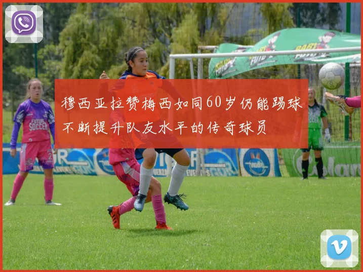 穆西亚拉赞梅西如同60岁仍能踢球不断提升队友水平的传奇球员