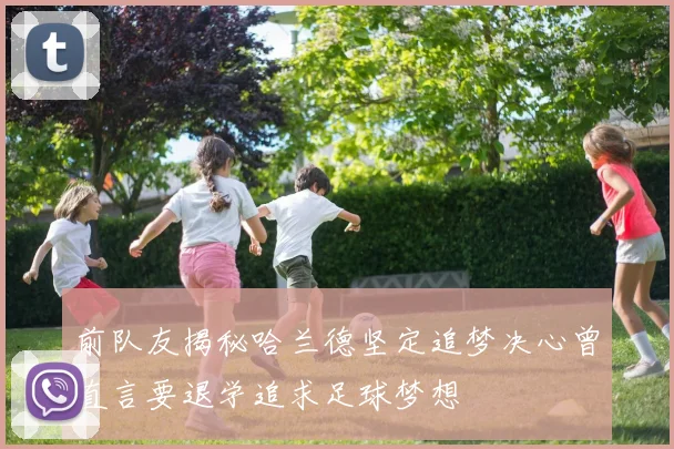前队友揭秘哈兰德坚定追梦决心曾直言要退学追求足球梦想