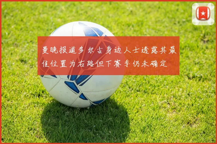 曼晚报道多尔古身边人士透露其最佳位置为右路但下赛季仍未确定
