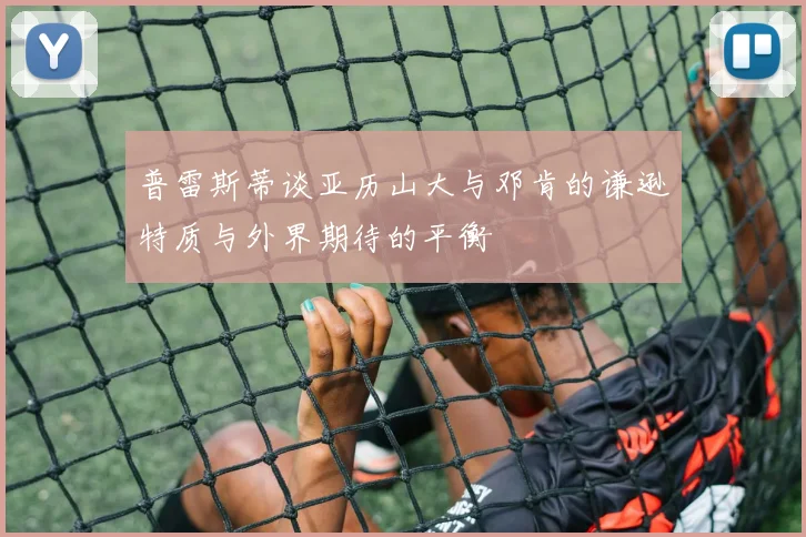 普雷斯蒂谈亚历山大与邓肯的谦逊特质与外界期待的平衡