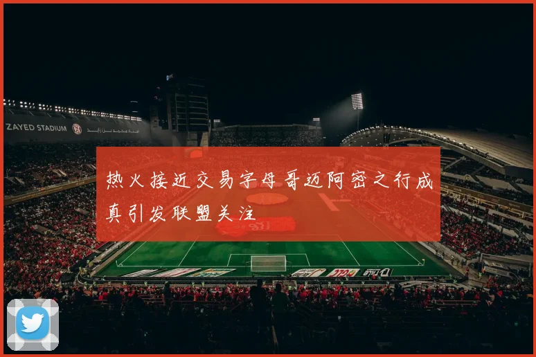 热火接近交易字母哥迈阿密之行成真引发联盟关注