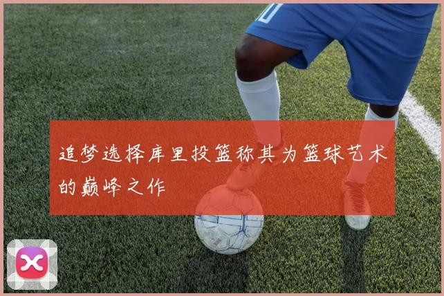 追梦选择库里投篮称其为篮球艺术的巅峰之作