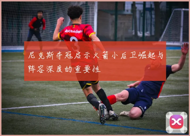 尼克斯夺冠启示火箭小后卫崛起与阵容深度的重要性