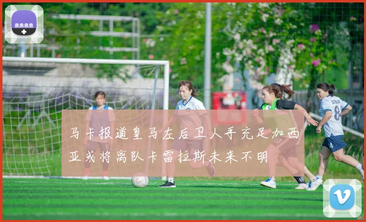 马卡报道皇马左后卫人手充足加西亚或将离队卡雷拉斯未来不明