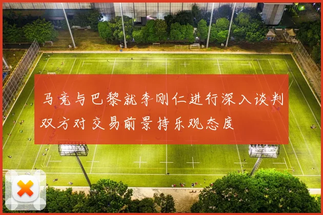 马竞与巴黎就李刚仁进行深入谈判双方对交易前景持乐观态度
