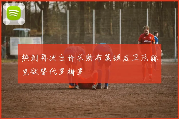 热刺再次出价求购布莱顿后卫范赫克欲替代罗梅罗