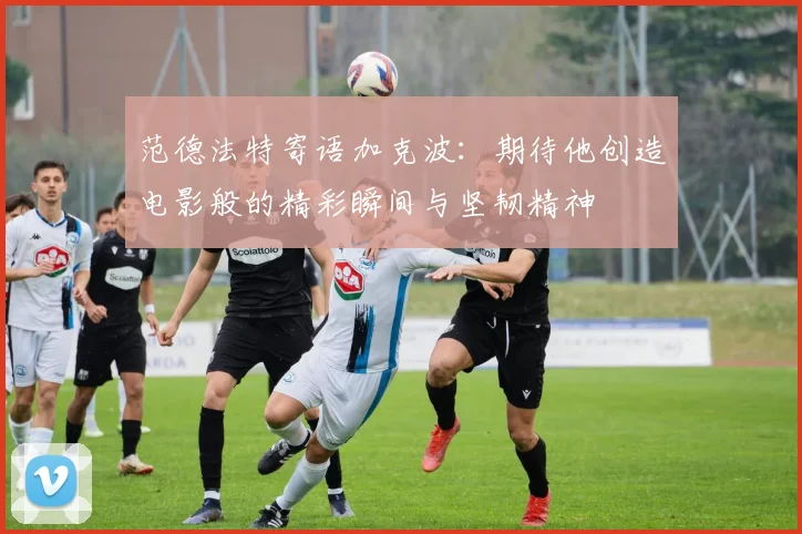 范德法特寄语加克波：期待他创造电影般的精彩瞬间与坚韧精神