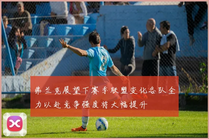 弗兰克展望下赛季联盟变化各队全力以赴竞争强度将大幅提升